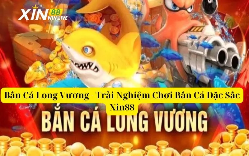 Bắn Cá Long Vương - Trải Nghiệm Chơi Bắn Cá Đặc Sắc Xin88